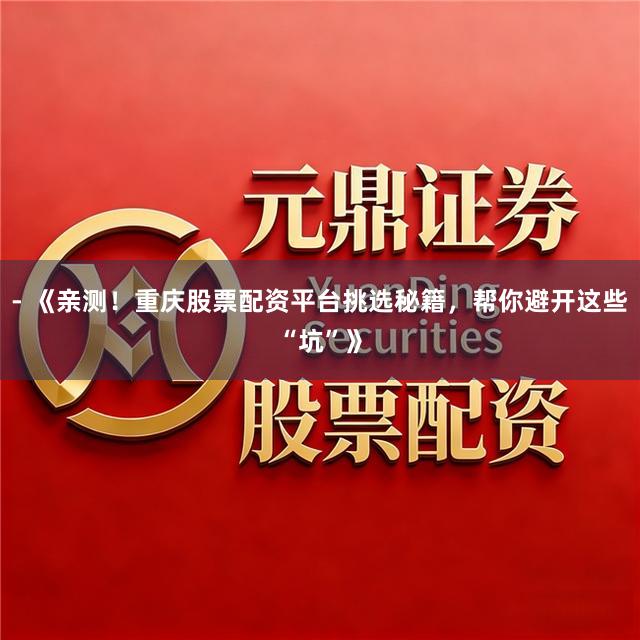 - 《亲测！重庆股票配资平台挑选秘籍，帮你避开这些“坑”》