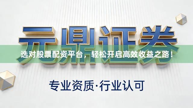 选对股票配资平台，轻松开启高效收益之路！