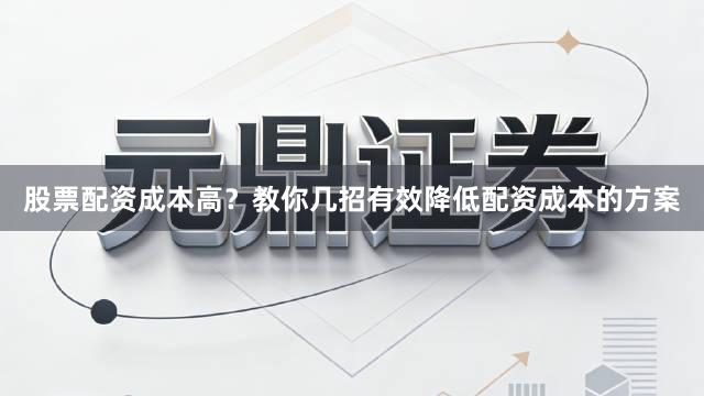 股票配资成本高？教你几招有效降低配资成本的方案