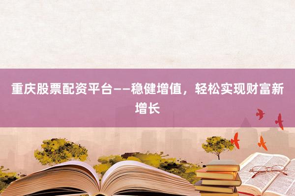 重庆股票配资平台——稳健增值，轻松实现财富新增长