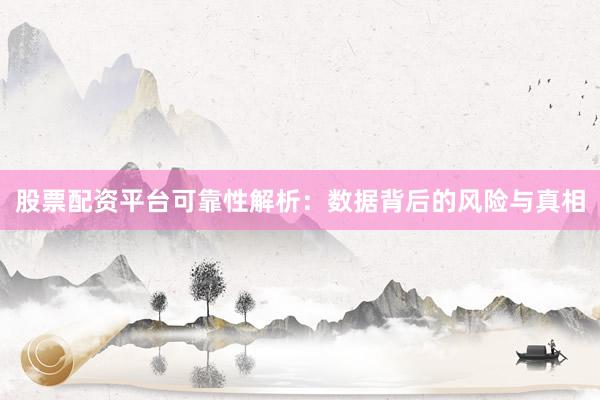 股票配资平台可靠性解析：数据背后的风险与真相
