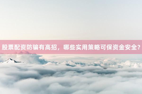 股票配资防骗有高招，哪些实用策略可保资金安全？