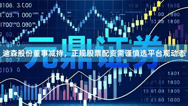 迪森股份董事减持，正规股票配资需谨慎选平台观动态