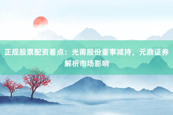 正规股票配资看点：光莆股份董事减持，元鼎证券解析市场影响