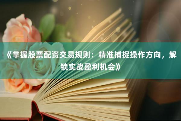 《掌握股票配资交易规则：精准捕捉操作方向，解锁实战盈利机会》