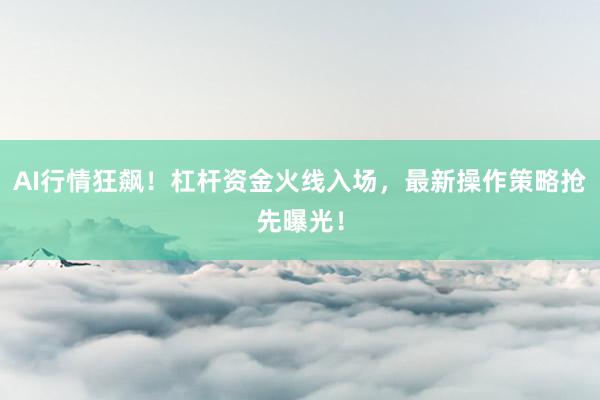 AI行情狂飙！杠杆资金火线入场，最新操作策略抢先曝光！