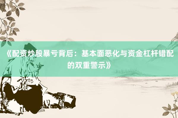 《配资炒股暴亏背后：基本面恶化与资金杠杆错配的双重警示》