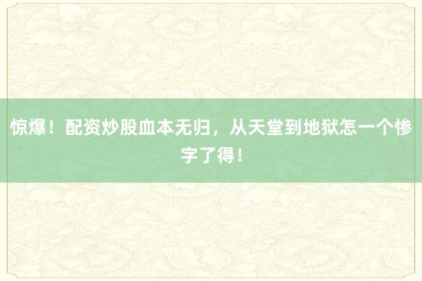 惊爆！配资炒股血本无归，从天堂到地狱怎一个惨字了得！