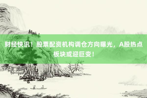 财经快讯！股票配资机构调仓方向曝光，A股热点板块或迎巨变！