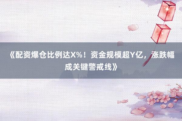 《配资爆仓比例达X%！资金规模超Y亿，涨跌幅成关键警戒线》