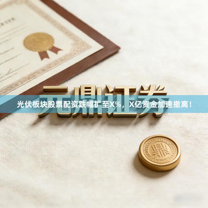 光伏板块股票配资跌幅扩至X%，X亿资金加速撤离！