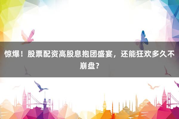 惊爆！股票配资高股息抱团盛宴，还能狂欢多久不崩盘？