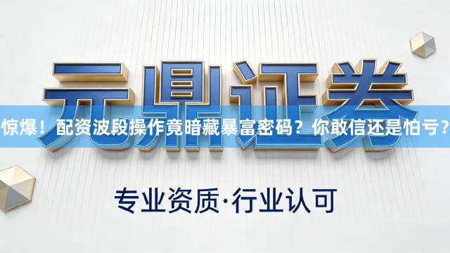 惊爆！配资波段操作竟暗藏暴富密码？你敢信还是怕亏？