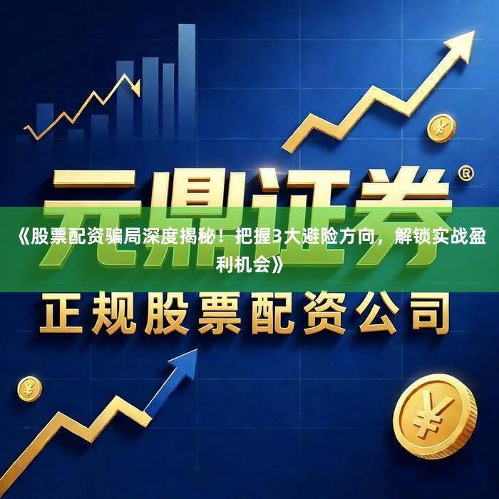 《股票配资骗局深度揭秘！把握3大避险方向，解锁实战盈利机会》