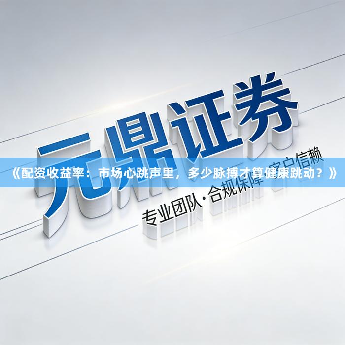《配资收益率：市场心跳声里，多少脉搏才算健康跳动？》