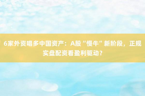6家外资唱多中国资产：A股“慢牛”新阶段，正规实盘配资看盈利驱动？