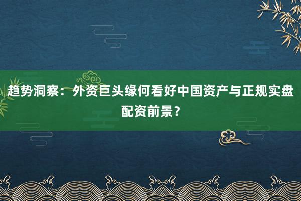 趋势洞察：外资巨头缘何看好中国资产与正规实盘配资前景？