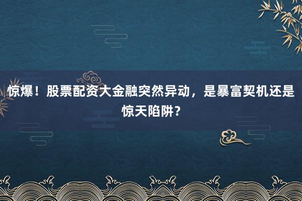 惊爆！股票配资大金融突然异动，是暴富契机还是惊天陷阱？