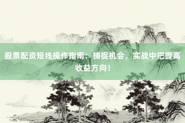 股票配资短线操作指南：捕捉机会，实战中把握高收益方向！