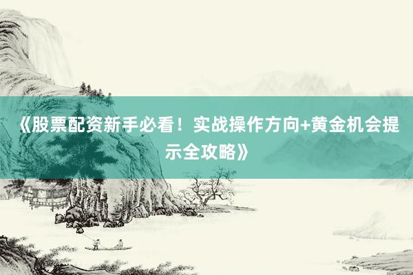 《股票配资新手必看！实战操作方向+黄金机会提示全攻略》