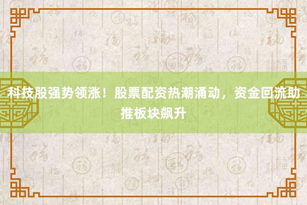 科技股强势领涨！股票配资热潮涌动，资金回流助推板块飙升