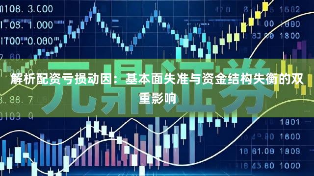 解析配资亏损动因：基本面失准与资金结构失衡的双重影响