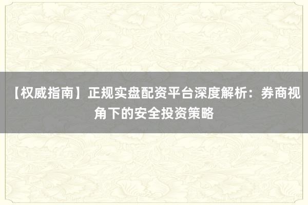 【权威指南】正规实盘配资平台深度解析:券商视角下的安全投资策略