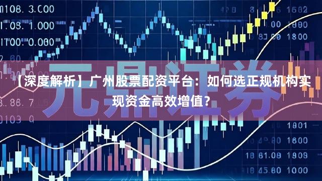 【深度解析】广州股票配资平台：如何选正规机构实现资金高效增值？