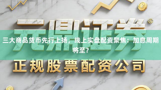 三大商品货币先行上扬，线上实盘配资聚焦：加息周期将至？