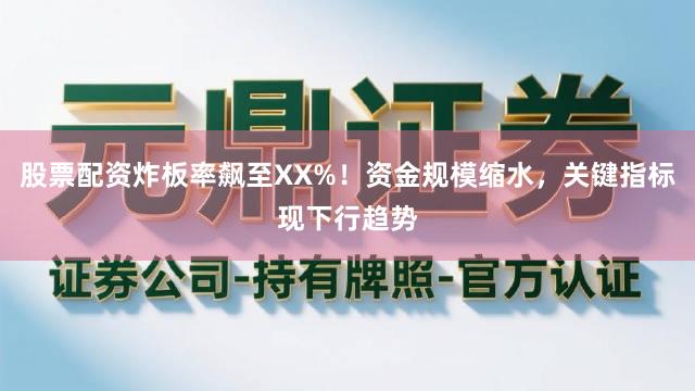 股票配资炸板率飙至XX%！资金规模缩水，关键指标现下行趋势