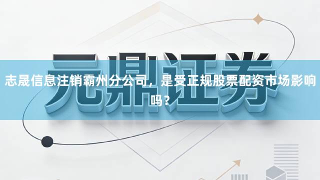 志晟信息注销霸州分公司，是受正规股票配资市场影响吗？