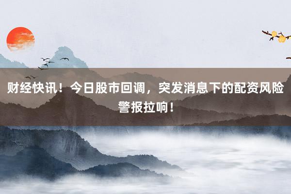 财经快讯！今日股市回调，突发消息下的配资风险警报拉响！