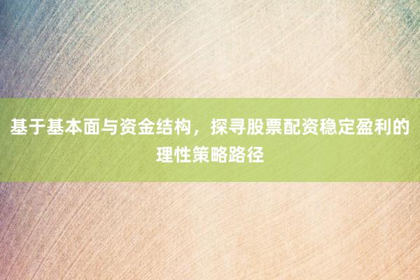 基于基本面与资金结构，探寻股票配资稳定盈利的理性策略路径