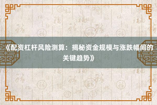 《配资杠杆风险测算：揭秘资金规模与涨跌幅间的关键趋势》