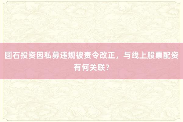 圆石投资因私募违规被责令改正，与线上股票配资有何关联？