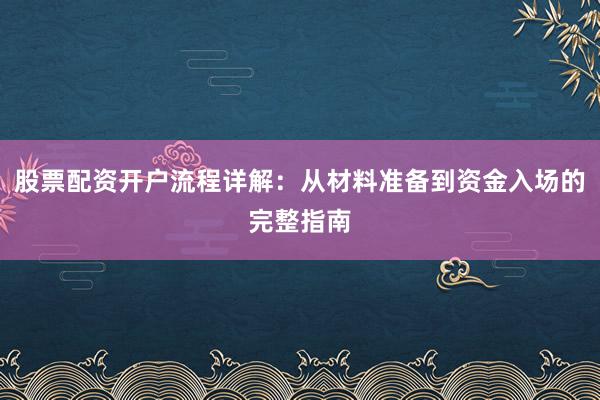 股票配资开户流程详解：从材料准备到资金入场的完整指南