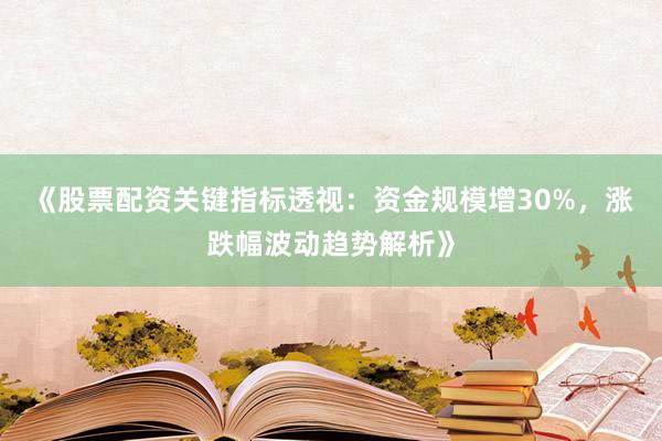 《股票配资关键指标透视：资金规模增30%，涨跌幅波动趋势解析》