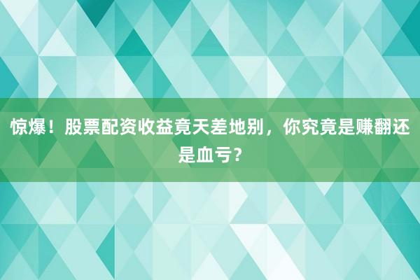 惊爆！股票配资收益竟天差地别，你究竟是赚翻还是血亏？