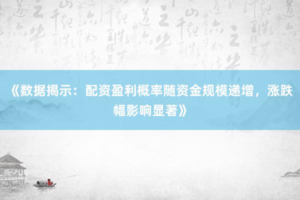 《数据揭示：配资盈利概率随资金规模递增，涨跌幅影响显著》