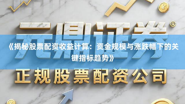 《揭秘股票配资收益计算：资金规模与涨跌幅下的关键指标趋势》