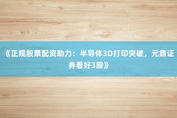 《正规股票配资助力：半导体3D打印突破，元鼎证券看好3股》