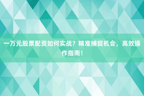 一万元股票配资如何实战？精准捕捉机会，高效操作指南！