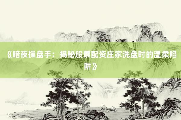 《暗夜操盘手：揭秘股票配资庄家洗盘时的温柔陷阱》