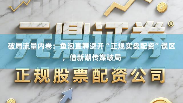 破局流量内卷：鱼泡直聘避开“正规实盘配资”误区，借新潮传媒破局