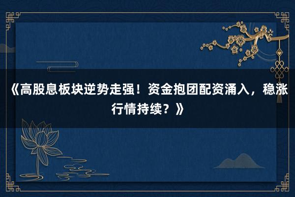 《高股息板块逆势走强！资金抱团配资涌入，稳涨行情持续？》