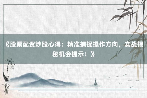 《股票配资炒股心得:精准捕捉操作方向,实战揭秘机会提示!》