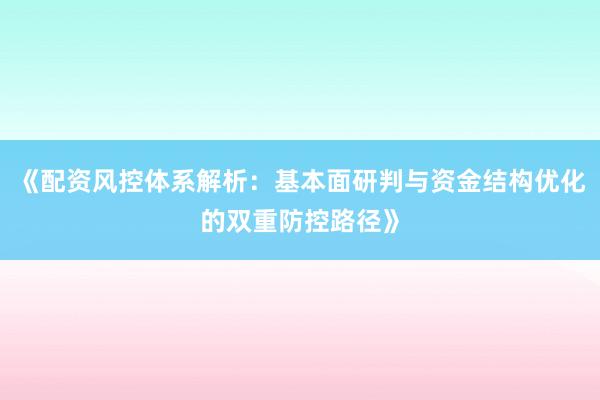 《配资风控体系解析：基本面研判与资金结构优化的双重防控路径》