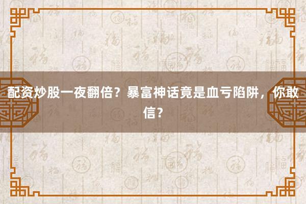 配资炒股一夜翻倍?暴富神话竟是血亏陷阱,你敢信?
