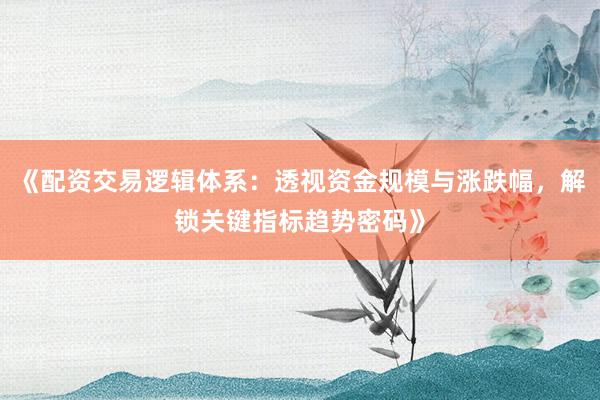 《配资交易逻辑体系：透视资金规模与涨跌幅，解锁关键指标趋势密码》