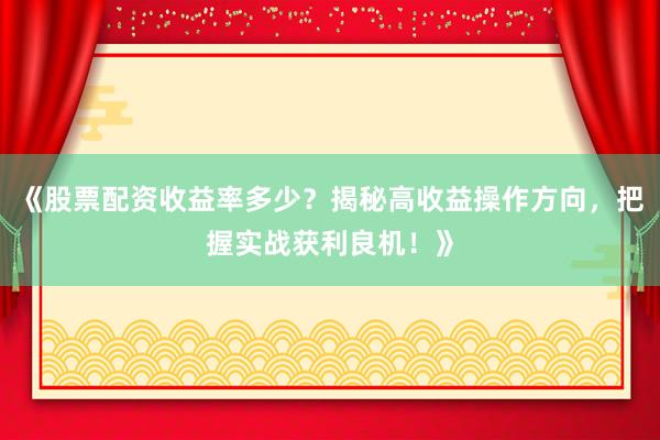 《股票配资收益率多少?揭秘高收益操作方向,把握实战获利良机!》